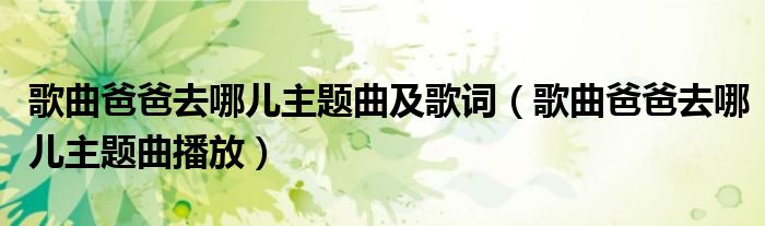  歌曲爸爸去哪儿主题曲及歌词（歌曲爸爸去哪儿主题曲播放）