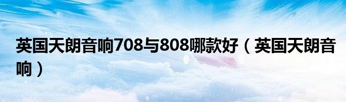  英国天朗音响708与808哪款好（英国天朗音响）