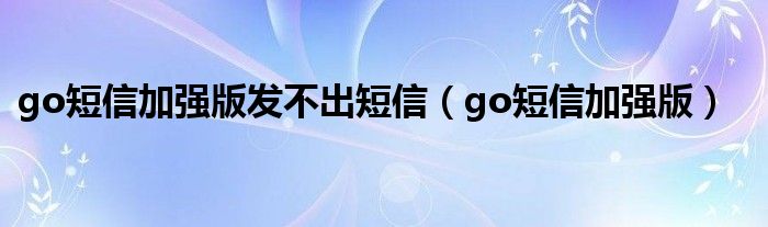  go短信加强版发不出短信（go短信加强版）