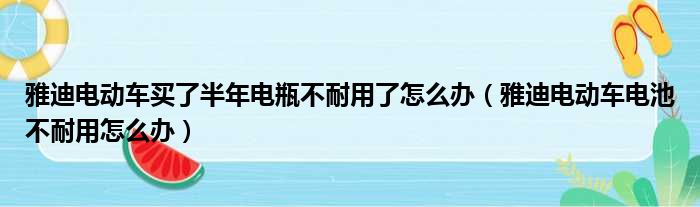 雅迪电动车买了半年电瓶不耐用了怎么办（雅迪电动车电池不耐用怎么办）