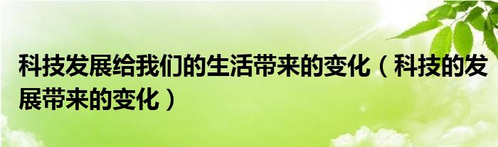  科技发展给我们的生活带来的变化（科技的发展带来的变化）