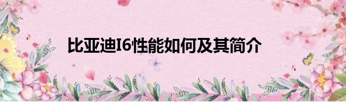 比亚迪I6性能如何及其简介