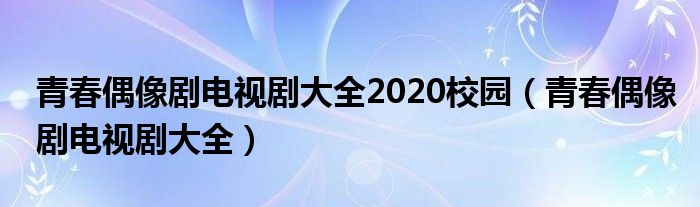  青春偶像剧电视剧大全2020校园（青春偶像剧电视剧大全）