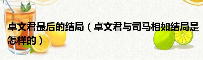 卓文君最后的结局（卓文君与司马相如结局是怎样的）