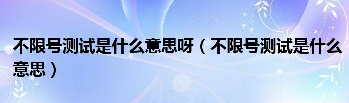  不限号测试是什么意思呀（不限号测试是什么意思）