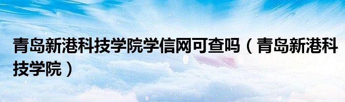  青岛新港科技学院学信网可查吗（青岛新港科技学院）