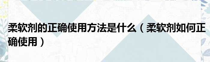 柔软剂的正确使用方法是什么（柔软剂如何正确使用）