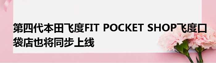 第四代本田飞度FIT POCKET SHOP飞度口袋店也将同步上线