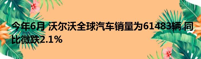 今年6月 沃尔沃全球汽车销量为61483辆 同比微跌2.1%