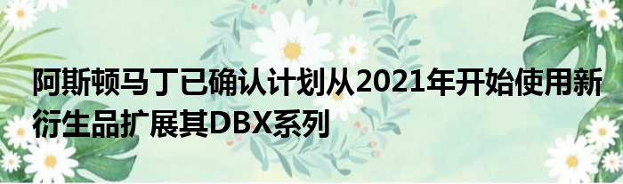 阿斯顿马丁已确认计划从2021年开始使用新衍生品扩展其DBX系列