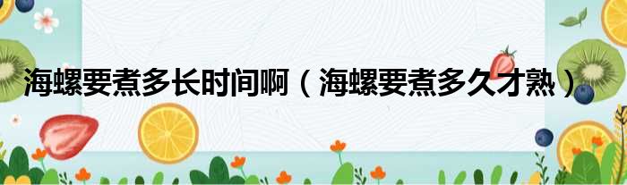 海螺要煮多长时间啊（海螺要煮多久才熟）