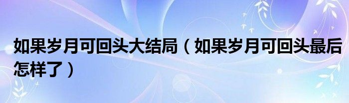 如果岁月可回头大结局（如果岁月可回头最后怎样了）