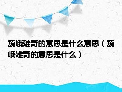 巍峨雄奇的意思是什么意思（巍峨雄奇的意思是什么）