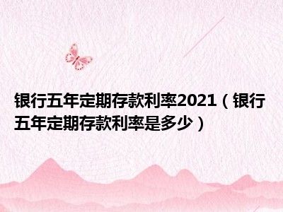 银行五年定期存款利率2021（银行五年定期存款利率是多少）