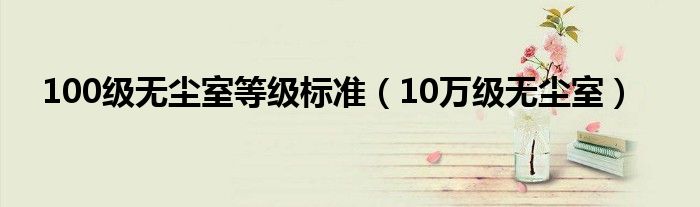  100级无尘室等级标准（10万级无尘室）