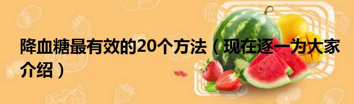 降血糖最有效的20个方法（现在逐一为大家介绍）