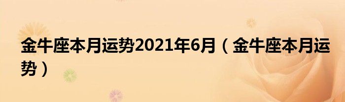  金牛座本月运势2021年6月（金牛座本月运势）