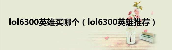  lol6300英雄买哪个（lol6300英雄推荐）