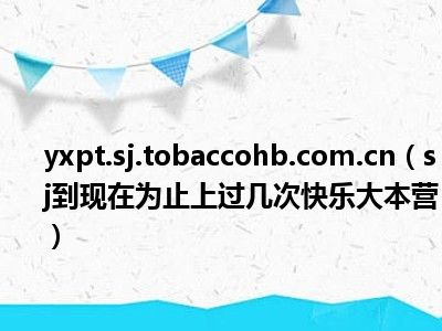 yxpt.sj.tobaccohb.com.cn（sj到现在为止上过几次快乐大本营）