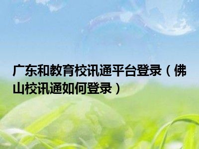 广东和教育校讯通平台登录（佛山校讯通如何登录）