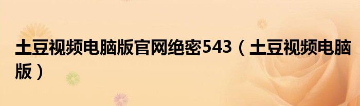  土豆视频电脑版官网绝密543（土豆视频电脑版）