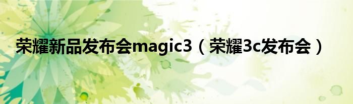 荣耀新品发布会magic3（荣耀3c发布会）
