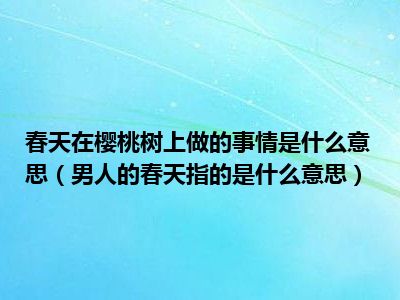 春天在樱桃树上做的事情是什么意思（男人的春天指的是什么意思）