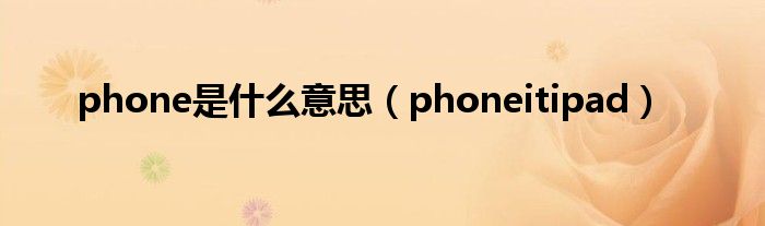  phone是什么意思（phoneitipad）