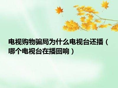 电视购物骗局为什么电视台还播（哪个电视台在播回响）