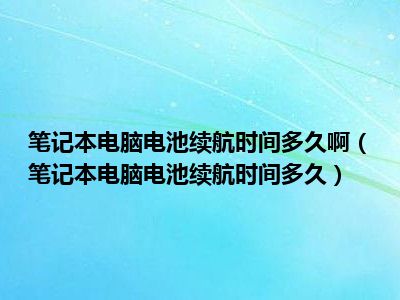 笔记本电脑电池续航时间多久啊（笔记本电脑电池续航时间多久）