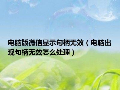 电脑版微信显示句柄无效（电脑出现句柄无效怎么处理）