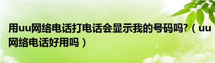  用uu网络电话打电话会显示我的号码吗 （uu网络电话好用吗）