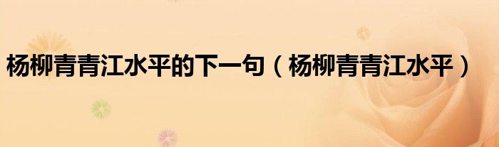  杨柳青青江水平的下一句（杨柳青青江水平）