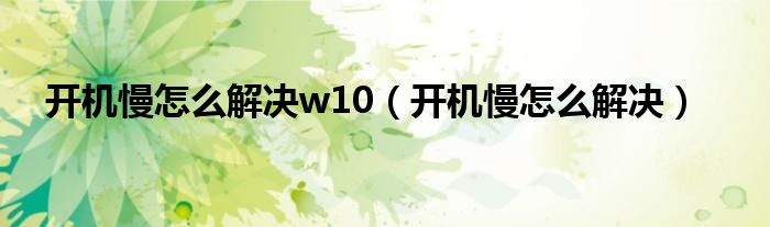  开机慢怎么解决w10（开机慢怎么解决）