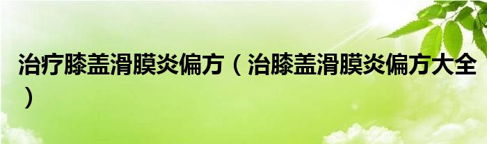  治疗膝盖滑膜炎偏方（治膝盖滑膜炎偏方大全）