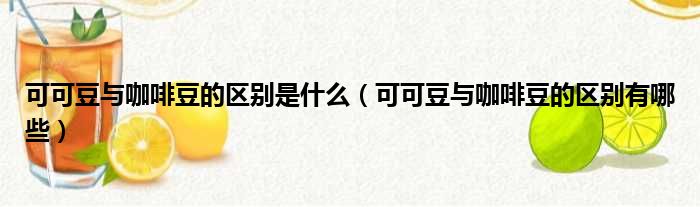 可可豆与咖啡豆的区别是什么（可可豆与咖啡豆的区别有哪些）