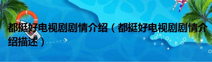 都挺好电视剧剧情介绍（都挺好电视剧剧情介绍描述）