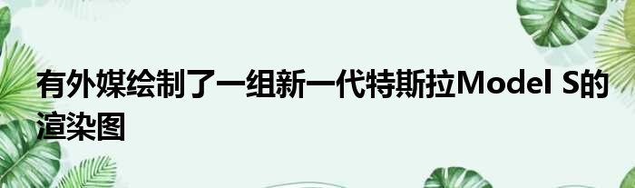 有外媒绘制了一组新一代特斯拉Model S的渲染图