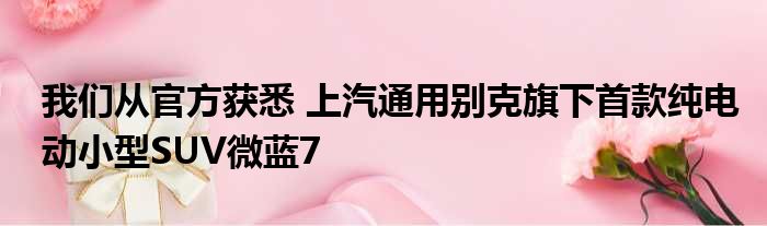 我们从官方获悉 上汽通用别克旗下首款纯电动小型SUV微蓝7