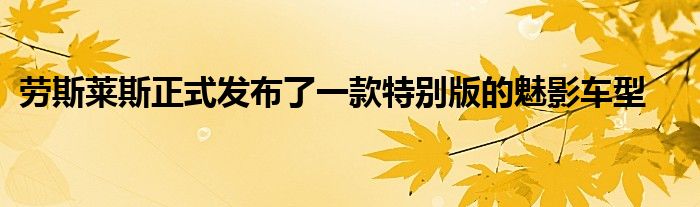 劳斯莱斯正式发布了一款特别版的魅影车型