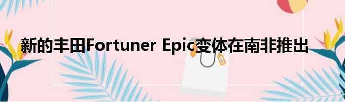 新的丰田Fortuner Epic变体在南非推出