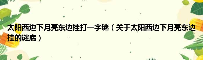 太阳西边下月亮东边挂打一字谜（关于太阳西边下月亮东边挂的谜底）