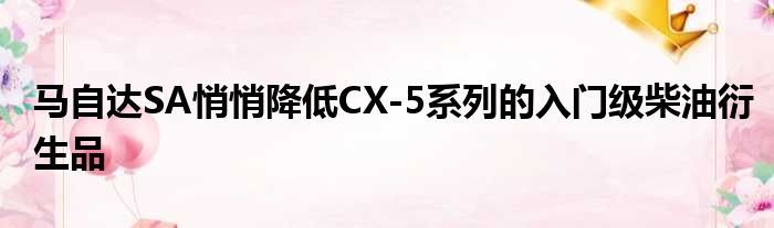 马自达SA悄悄降低CX-5系列的入门级柴油衍生品