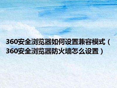 360安全浏览器如何设置兼容模式（360安全浏览器防火墙怎么设置）