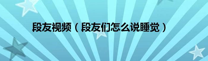  段友视频（段友们怎么说睡觉）