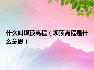 什么叫坝顶高程（坝顶高程是什么意思）