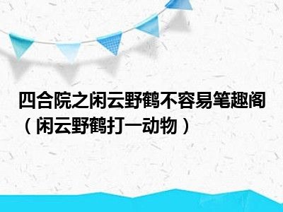 四合院之闲云野鹤不容易笔趣阁（闲云野鹤打一动物）