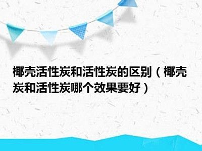 椰壳活性炭和活性炭的区别（椰壳炭和活性炭哪个效果要好）