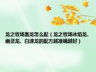 龙之牧场轰龙怎么配（龙之牧场冰焰龙、幽灵龙、白速龙的配方越准确越好）