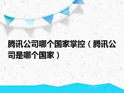 腾讯公司哪个国家掌控（腾讯公司是哪个国家）